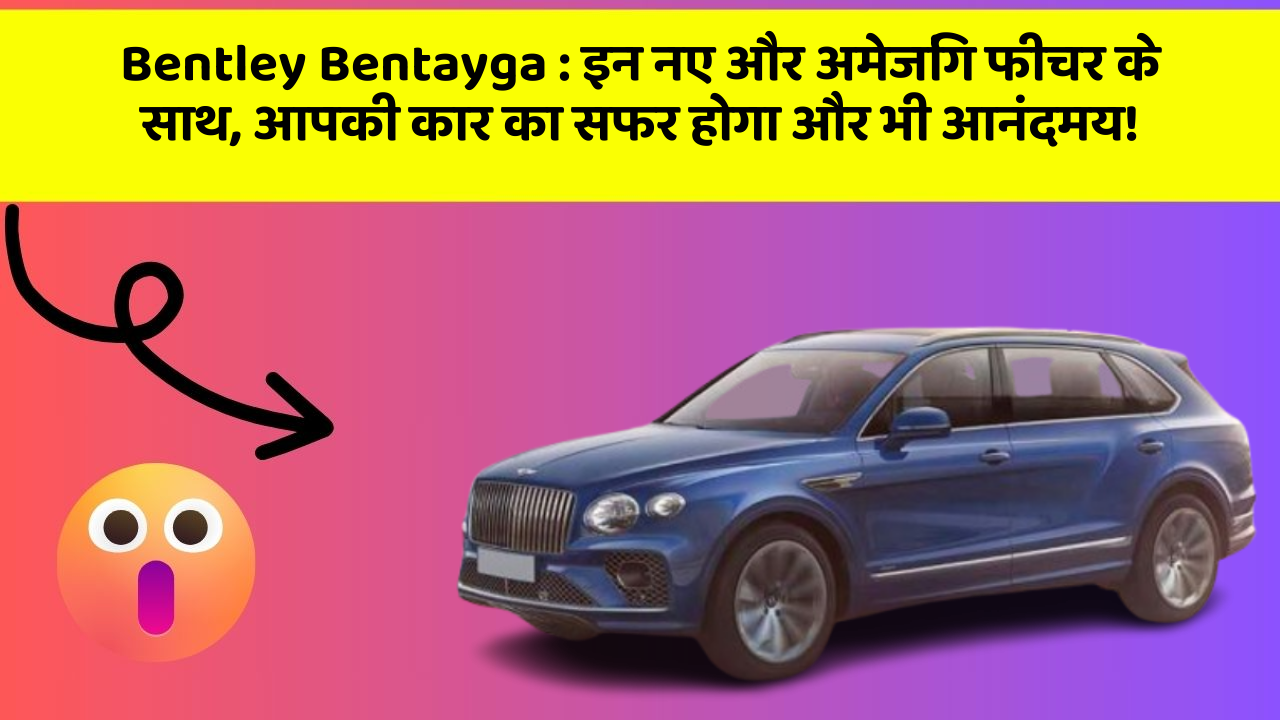 Bentley Bentayga: इन नए और अमेजिंग फीचर के साथ, आपकी कार का सफर होगा और भी आनंदमय!