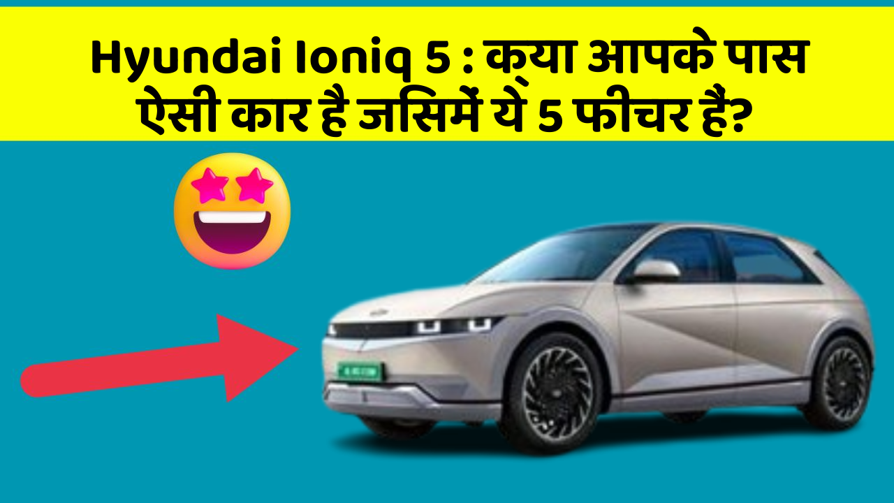 Hyundai Ioniq 5: क्या आपके पास ऐसी कार है जिसमें ये 5 फीचर हैं?