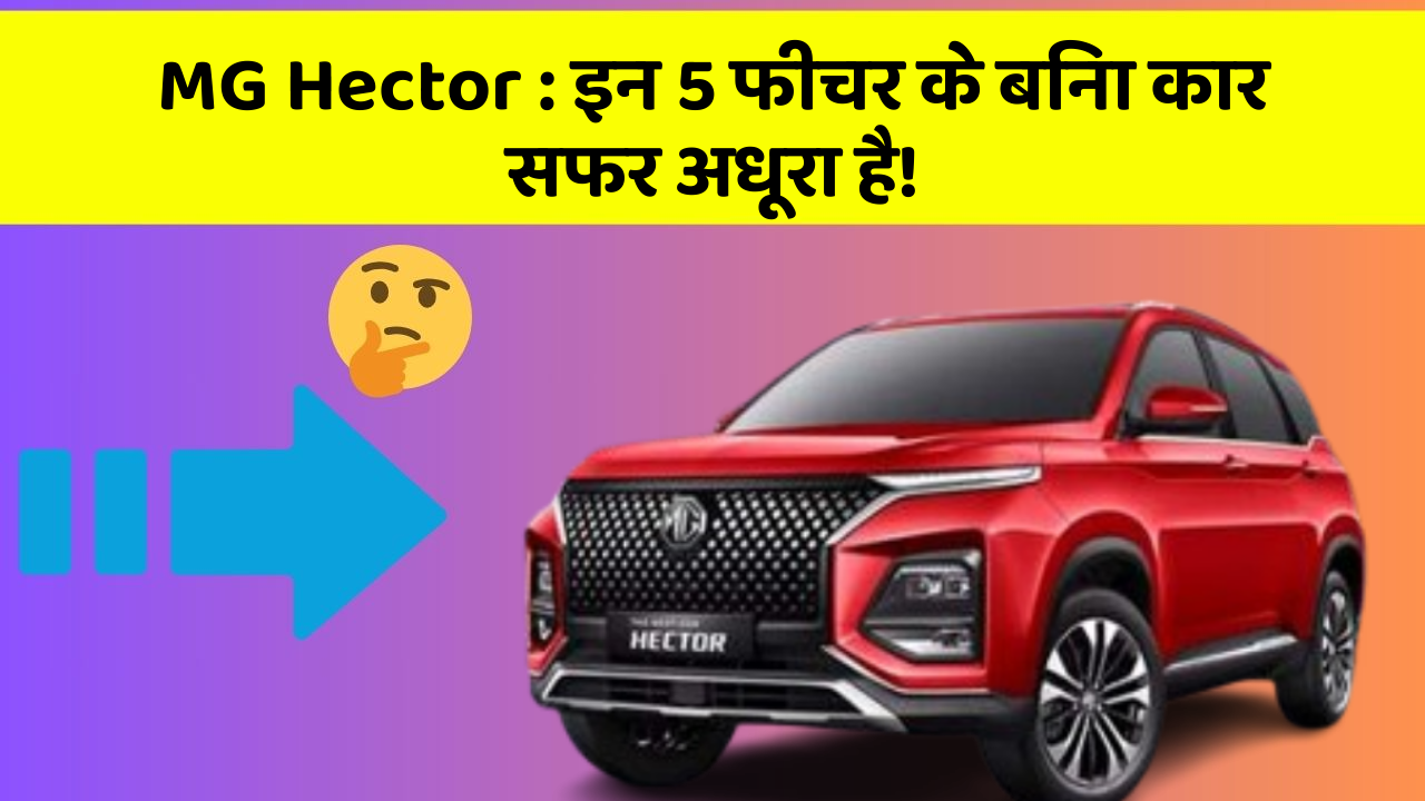 MG Hector : इन 5 फीचर के बिना कार सफर अधूरा है!