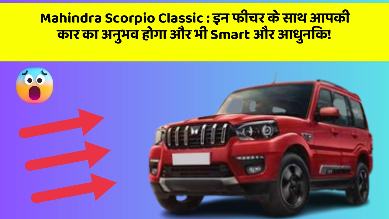 Mahindra Scorpio Classic: इन फीचर के साथ आपकी कार का अनुभव होगा और भी Smart और आधुनिक!