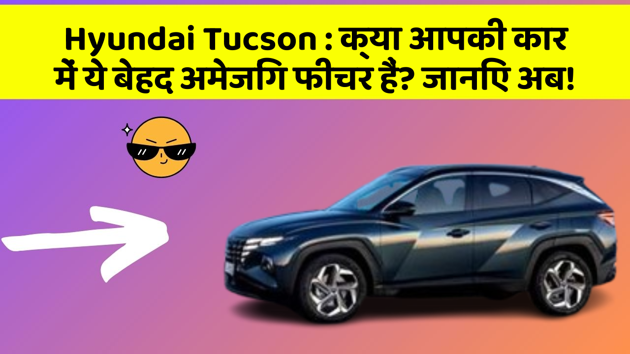 Hyundai Tucson : क्या आपकी कार में ये बेहद अमेजिंग फीचर हैं? जानिए अब!