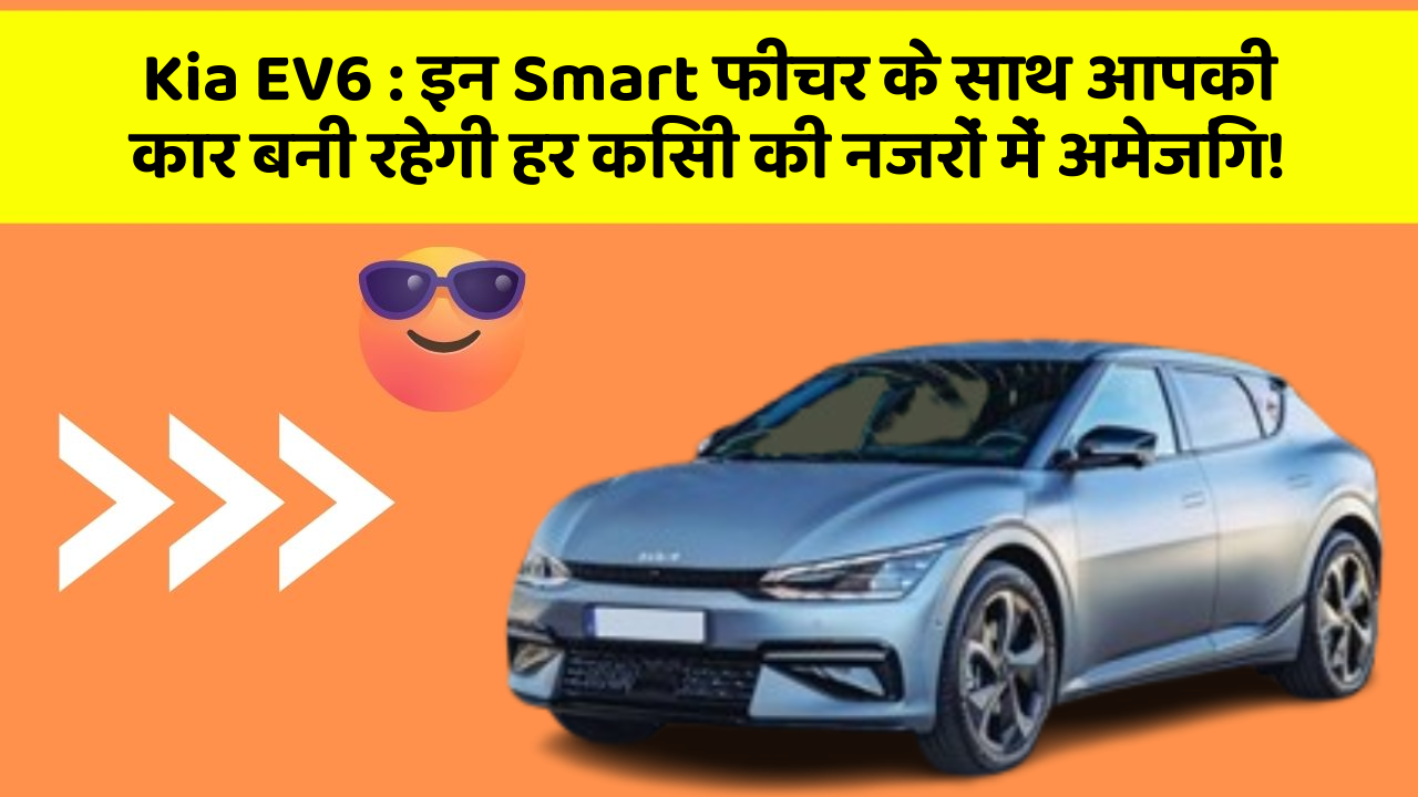 Kia EV6 : इन Smart फीचर के साथ आपकी कार बनी रहेगी हर किसी की नजरों में अमेजिंग!
