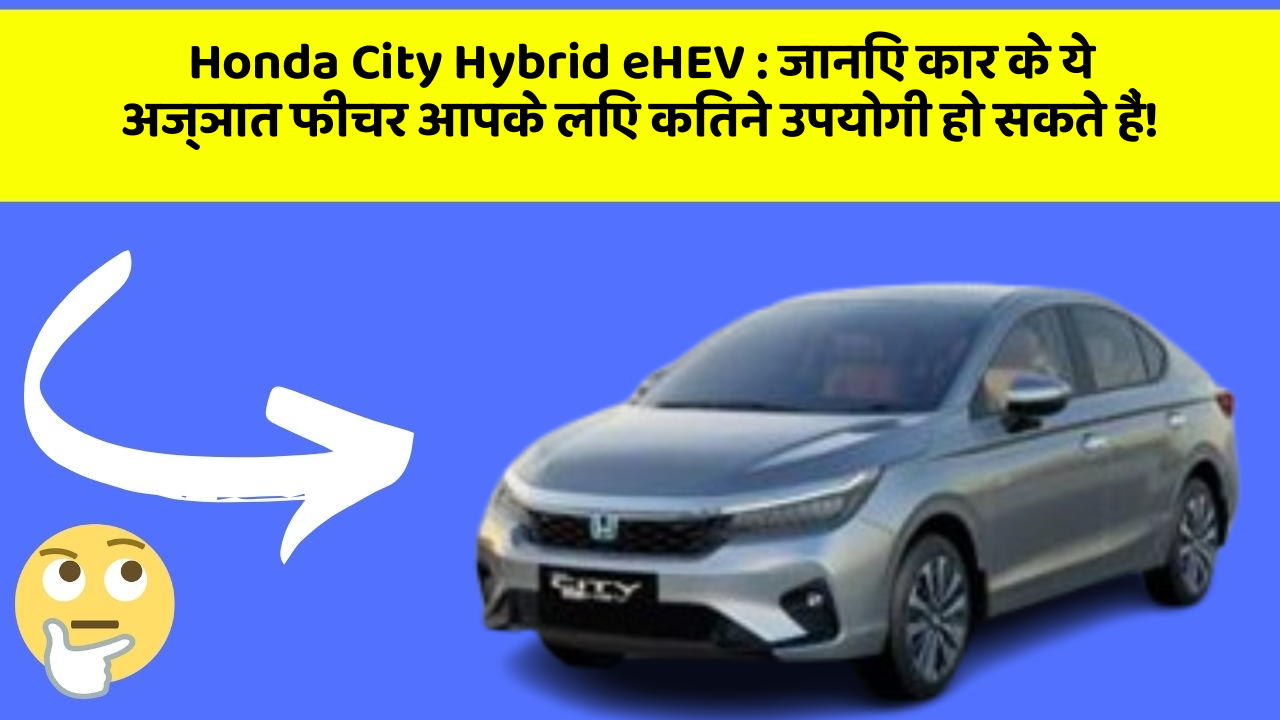 Honda City Hybrid eHEV: जानिए कार के ये अज्ञात फीचर आपके लिए कितने उपयोगी हो सकते हैं!