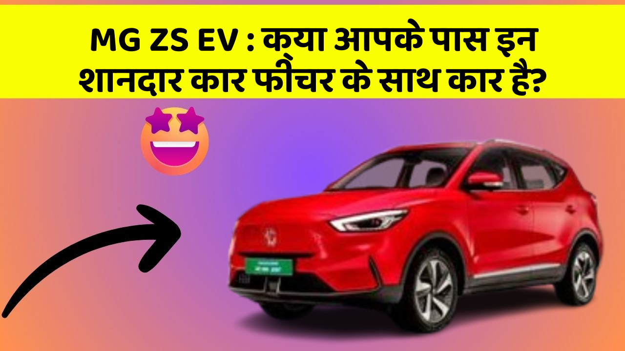 MG ZS EV : क्या आपके पास इन शानदार कार फीचर के साथ कार है?