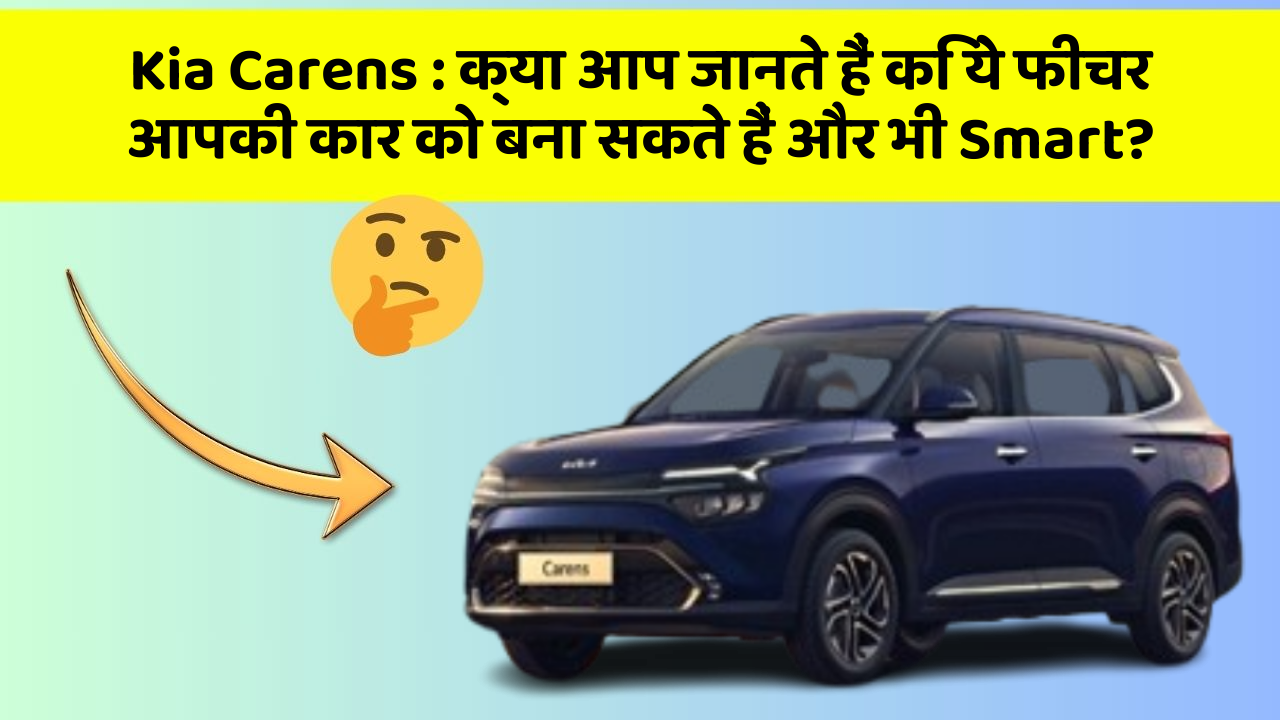 Kia Carens : क्या आप जानते हैं कि ये फीचर आपकी कार को बना सकते हैं और भी Smart?