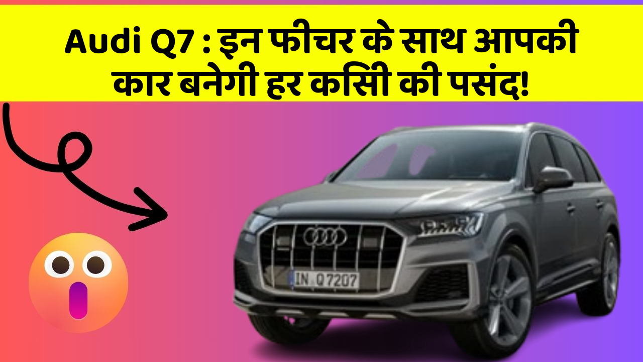 Audi Q7 : इन फीचर के साथ आपकी कार बनेगी हर किसी की पसंद!