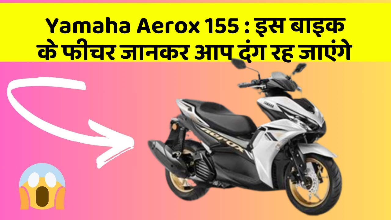 Yamaha Aerox 155 : इस बाइक के फीचर जानकर आप दंग रह जाएंगे