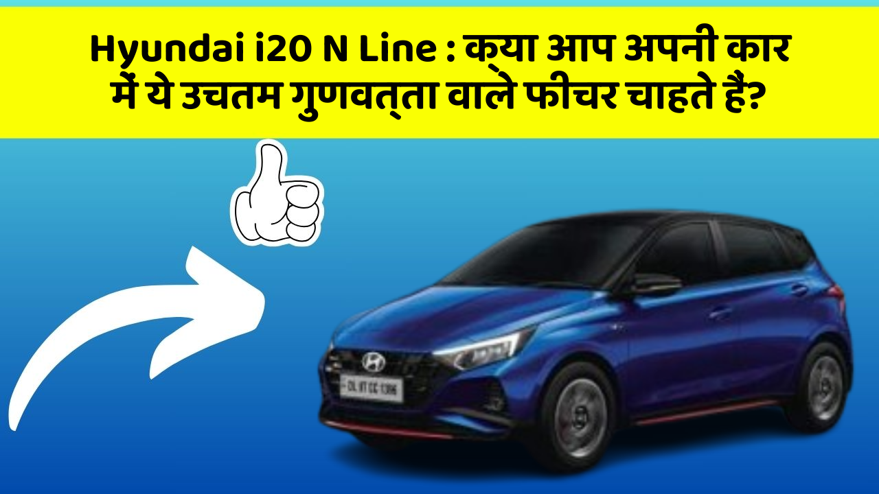 Hyundai i20 N Line: क्या आप अपनी कार में ये उचतम गुणवत्ता वाले फीचर चाहते हैं?