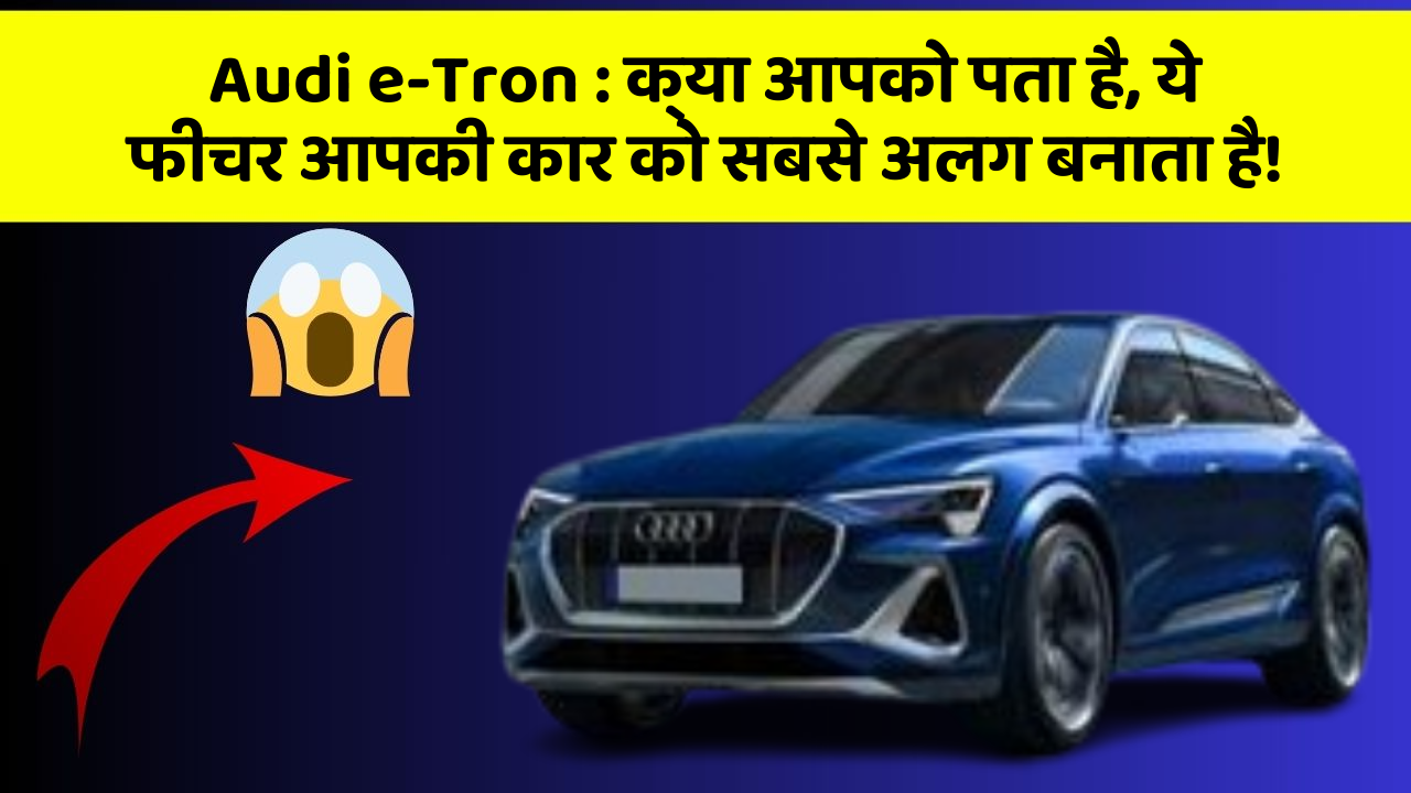 Audi e-Tron : क्या आपको पता है, ये फीचर आपकी कार को सबसे अलग बनाता है!