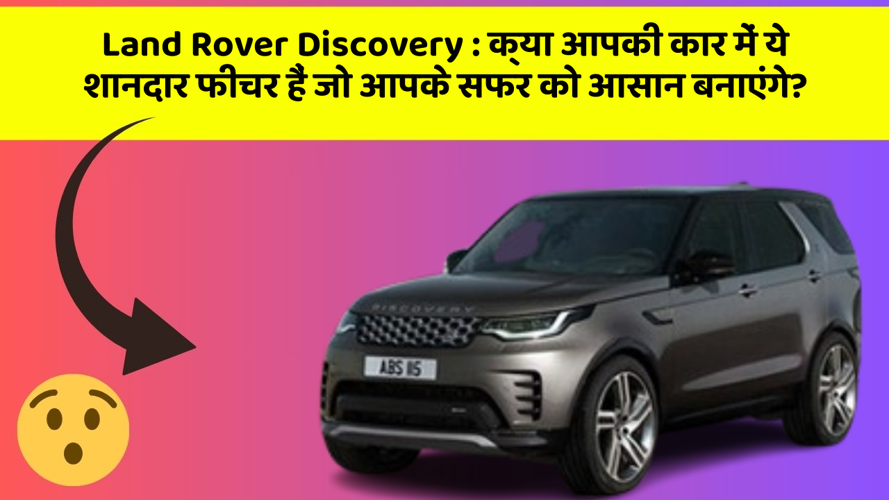 Land Rover Discovery:क्या आपकी कार में ये शानदार फीचर हैं जो आपके सफर को आसान बनाएंगे?