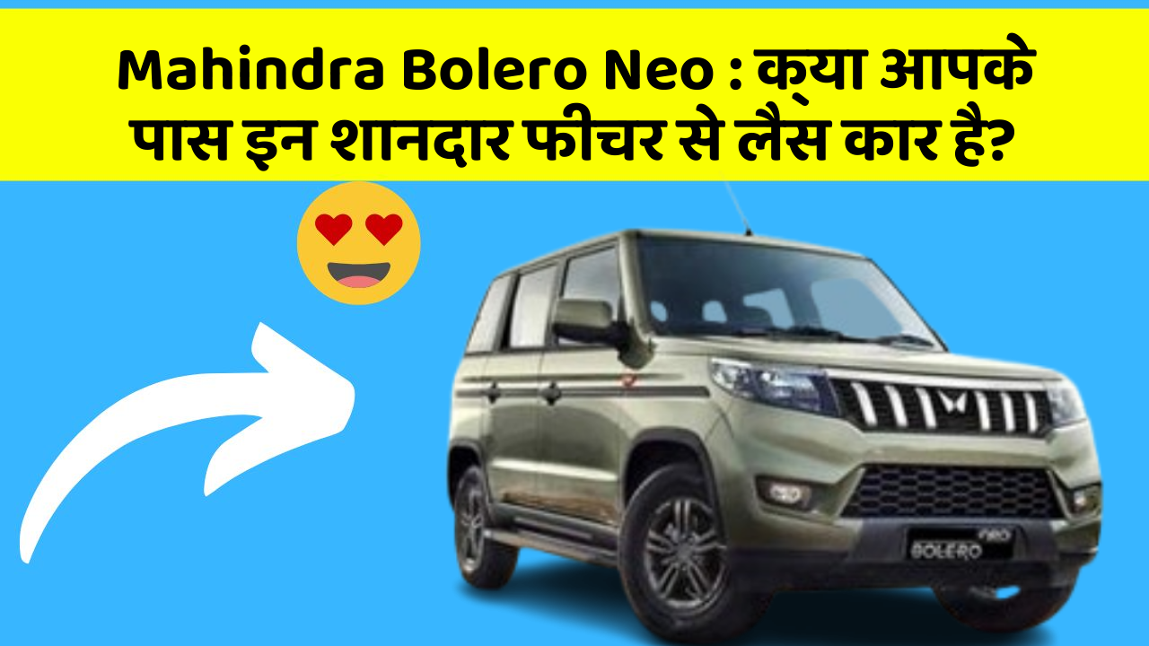 Mahindra Bolero Neo:क्या आपके पास इन शानदार फीचर से लैस कार है?