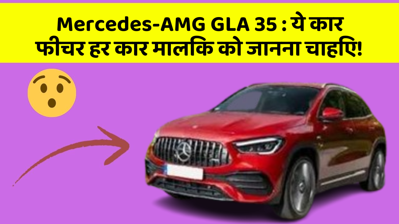 Mercedes-AMG GLA 35:क्या आपको अपनी कार में ये कमाल के फीचर चाहिए?