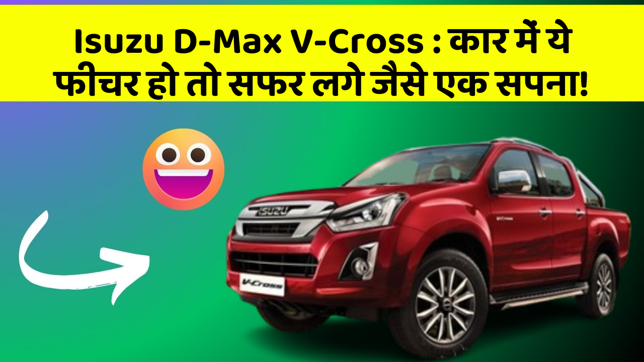 Isuzu D-Max V-Cross: कार में ये फीचर हो तो सफर लगे जैसे एक सपना!