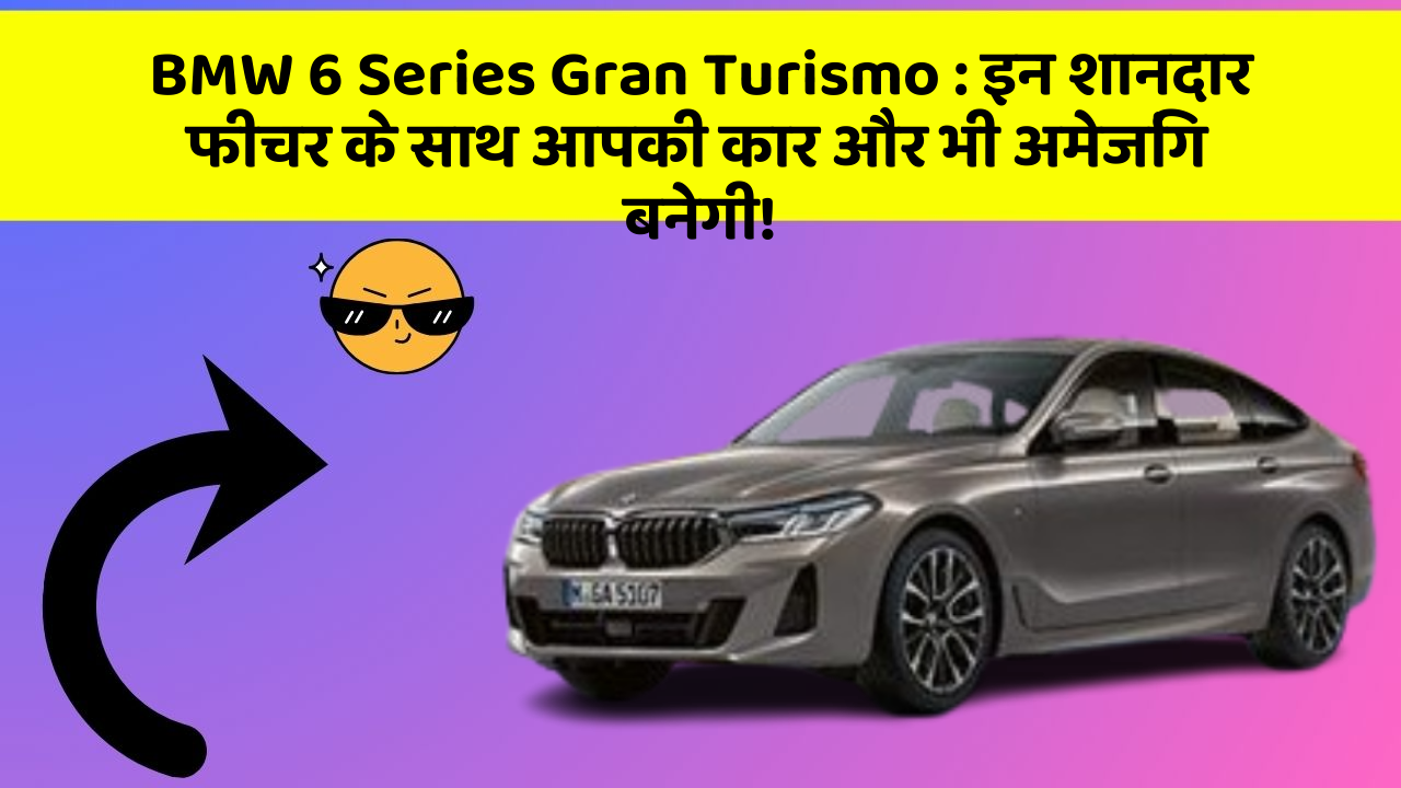 BMW 6 Series Gran Turismo:इन शानदार फीचर के साथ आपकी कार और भी अमेजिंग बनेगी!