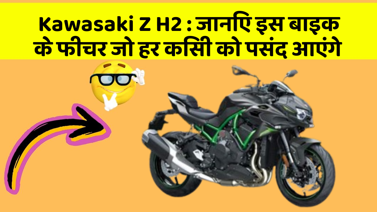 Kawasaki Z H2: जानिए इस बाइक के फीचर जो हर किसी को पसंद आएंगे