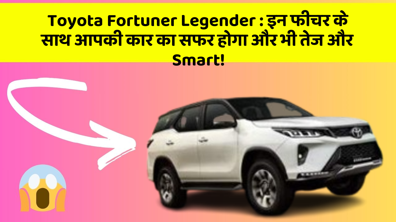Toyota Fortuner Legender:इन फीचर के साथ आपकी कार का सफर होगा और भी तेज और Smart!