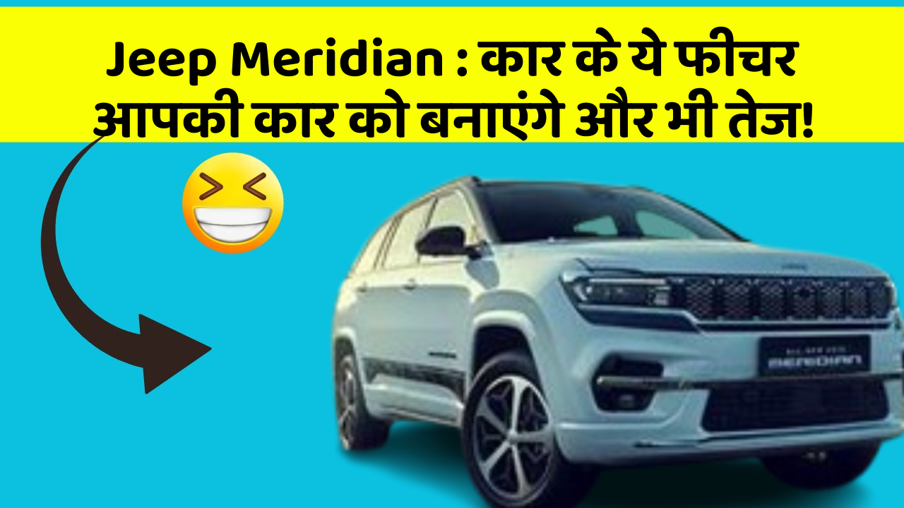 Jeep Meridian:कार के ये फीचर आपकी कार को बनाएंगे और भी तेज!