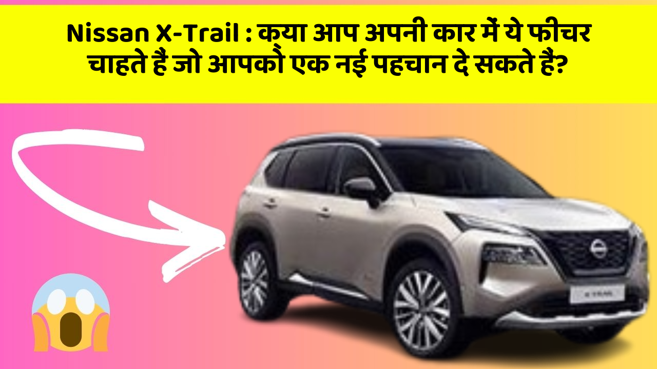 Nissan X-Trail:जानिए कार के वो अनोखे फीचर जो हर Driver को चाहिए!