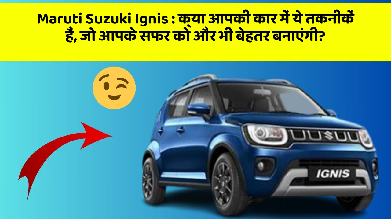 Maruti Suzuki Ignis: क्या आपकी कार में ये तकनीकें हैं, जो आपके सफर को और भी बेहतर बनाएंगी?