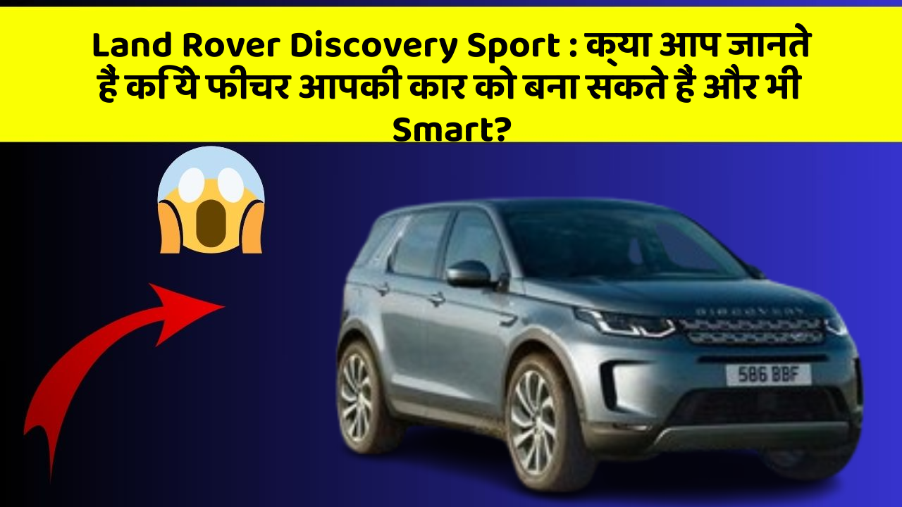 Land Rover Discovery Sport: क्या आप जानते हैं कि ये फीचर आपकी कार को बना सकते हैं और भी Smart?