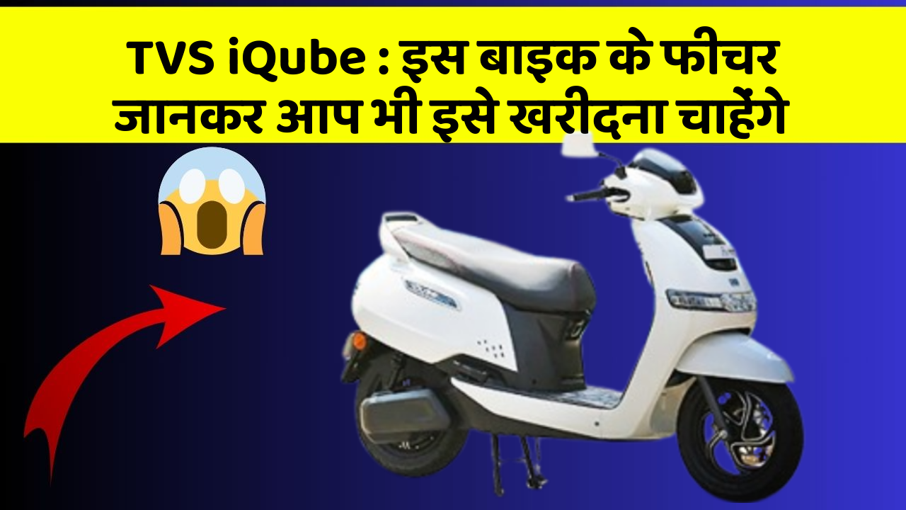 TVS iQube : इस बाइक के फीचर जानकर आप भी इसे खरीदना चाहेंगे