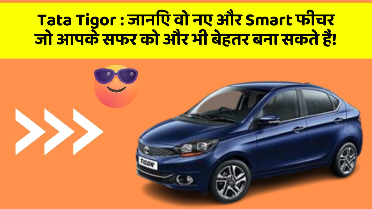 Tata Tigor:जानिए वो नए और Smart फीचर जो आपके सफर को और भी बेहतर बना सकते हैं!