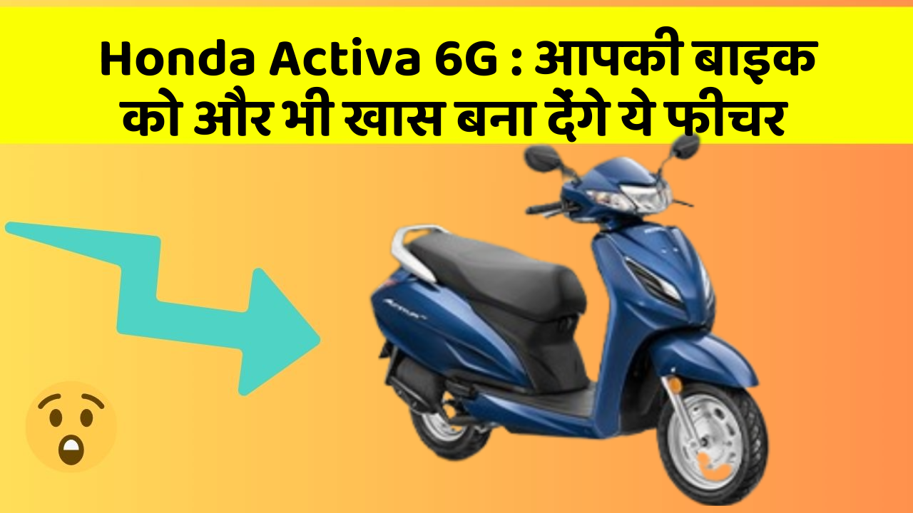 Honda Activa 6G: आपकी बाइक को और भी खास बना देंगे ये फीचर