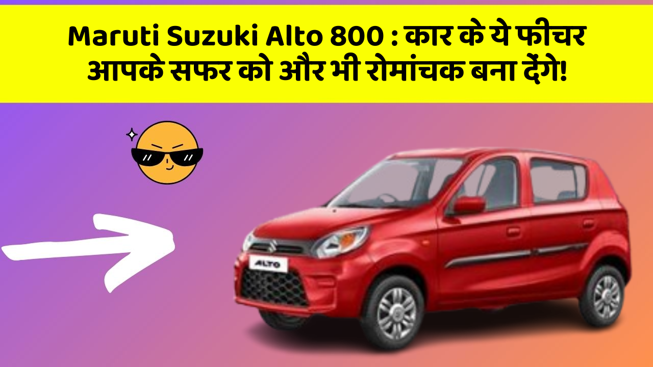 Maruti Suzuki Alto 800 : कार के ये फीचर आपके सफर को और भी रोमांचक बना देंगे!
