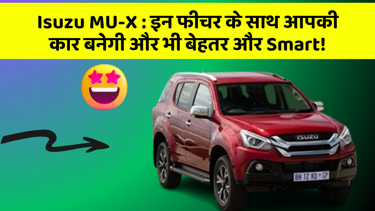 Isuzu MU-X:इन फीचर के साथ आपकी कार बनेगी और भी बेहतर और Smart!