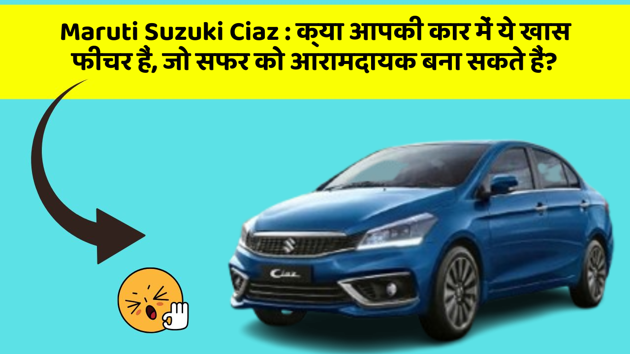 Maruti Suzuki Ciaz: क्या आपकी कार में ये खास फीचर हैं, जो सफर को आरामदायक बना सकते हैं?