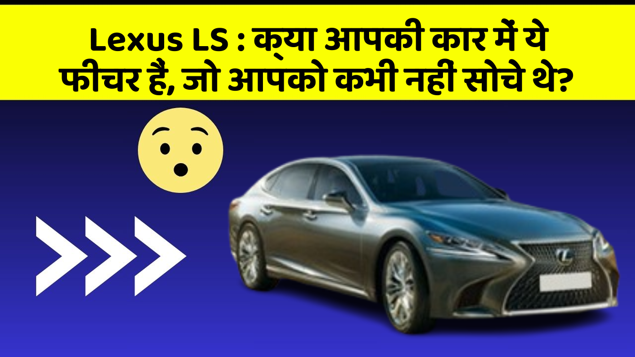 Lexus LS : क्या आपकी कार में ये फीचर हैं, जो आपको कभी नहीं सोचे थे?