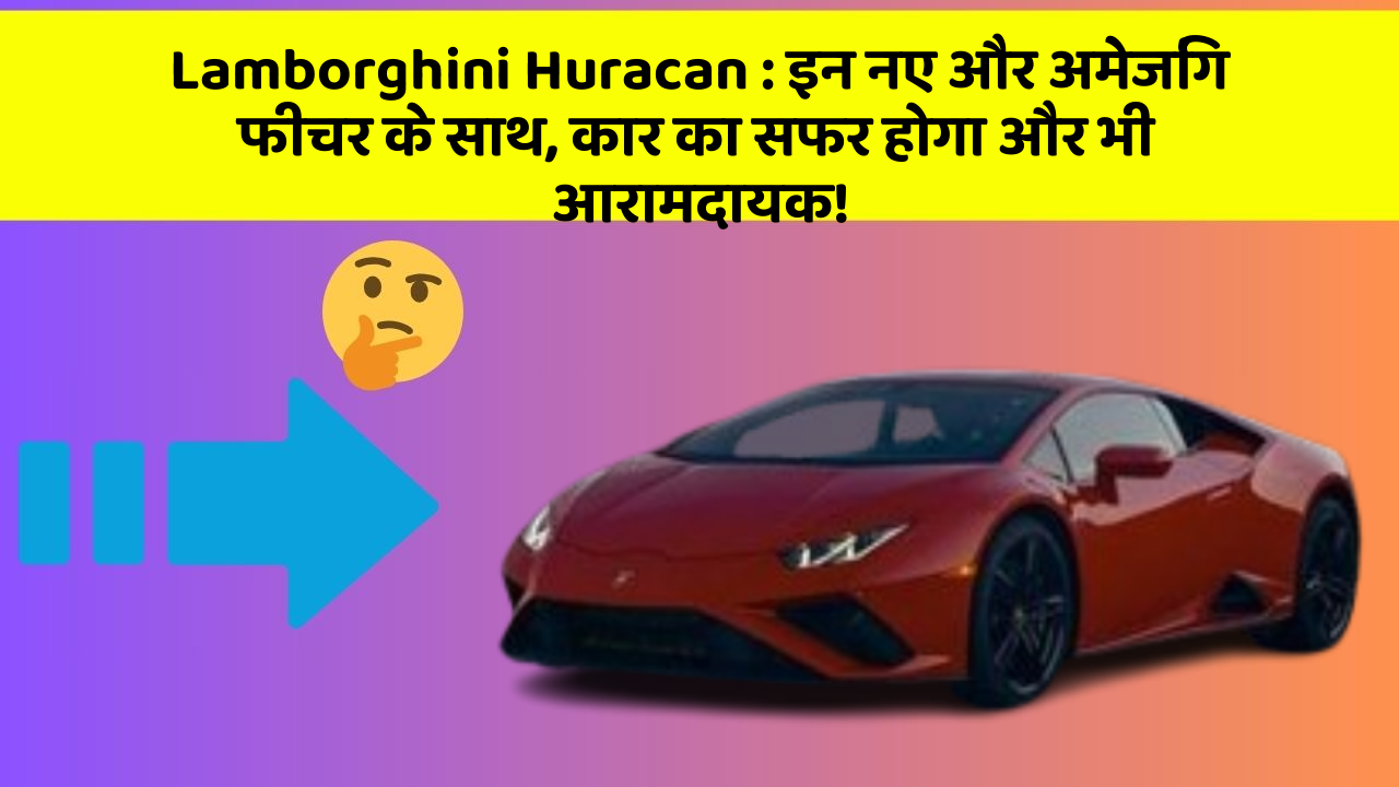 Lamborghini Huracan:इन नए और अमेजिंग फीचर के साथ, कार का सफर होगा और भी आरामदायक!