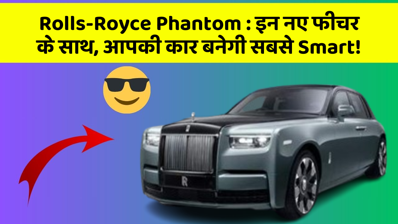 Rolls-Royce Phantom: इन नए फीचर के साथ, आपकी कार बनेगी सबसे Smart!