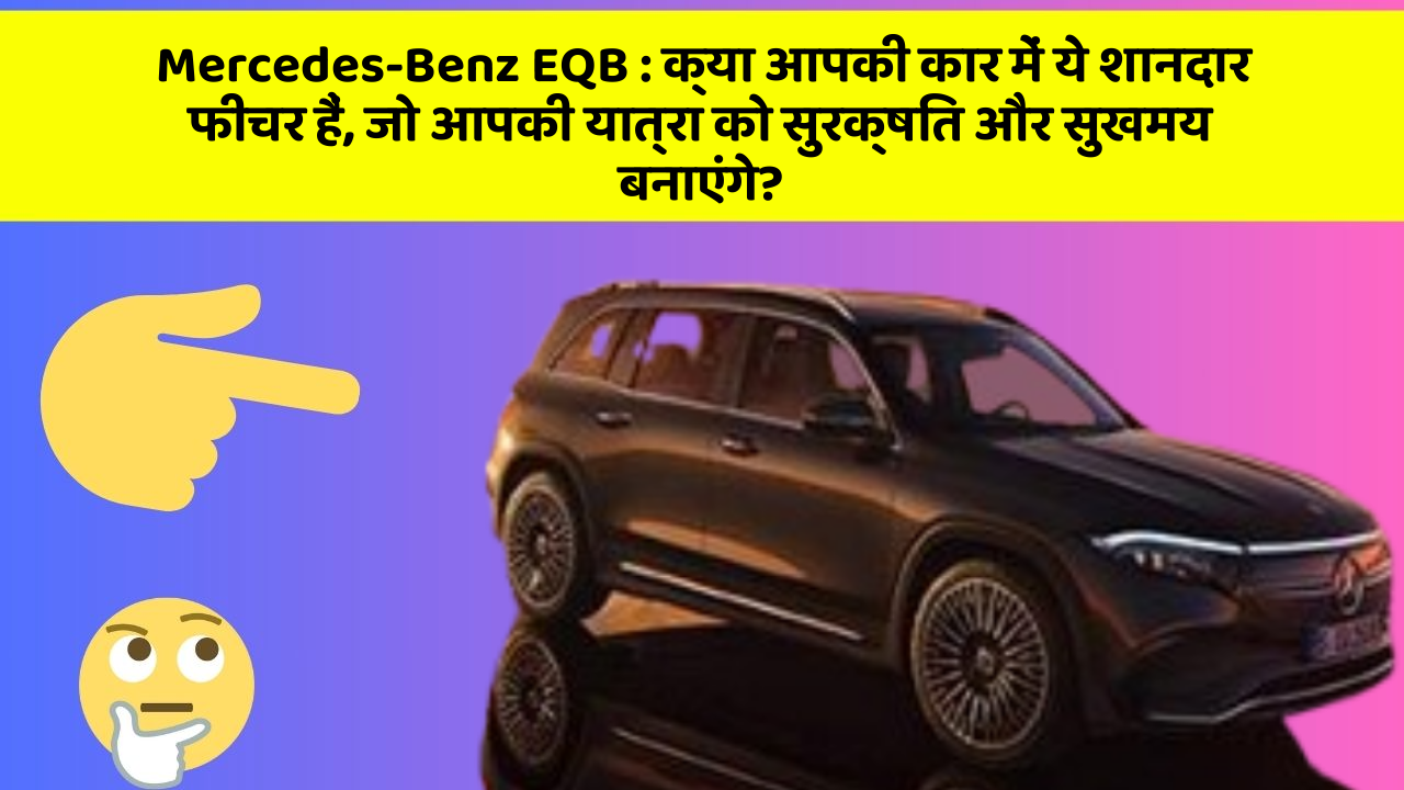 Mercedes-Benz EQB: क्या आपकी कार में ये शानदार फीचर हैं, जो आपकी यात्रा को सुरक्षित और सुखमय बनाएंगे?