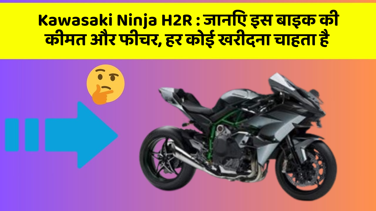 Kawasaki Ninja H2R : जानिए इस बाइक की कीमत और फीचर, हर कोई खरीदना चाहता है