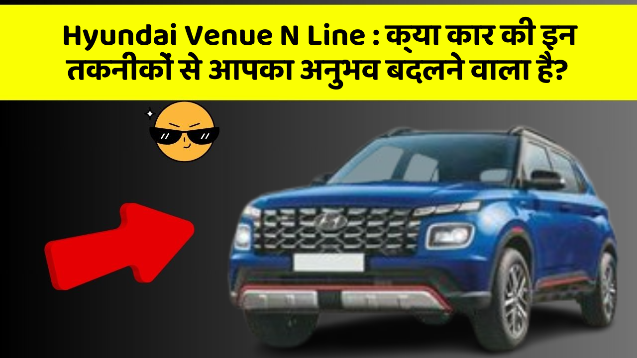 Hyundai Venue N Line : क्या कार की इन तकनीकों से आपका अनुभव बदलने वाला है?