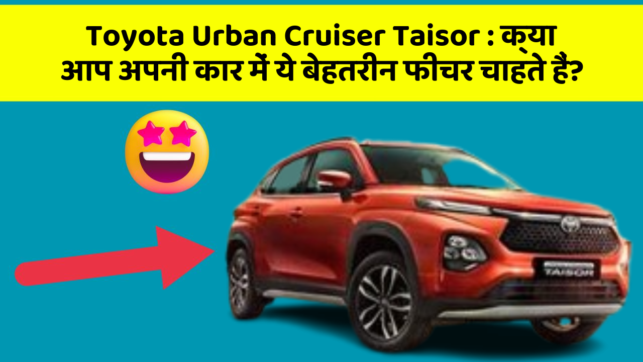 Toyota Urban Cruiser Taisor:क्या आप अपनी कार में ये बेहतरीन फीचर चाहते हैं?