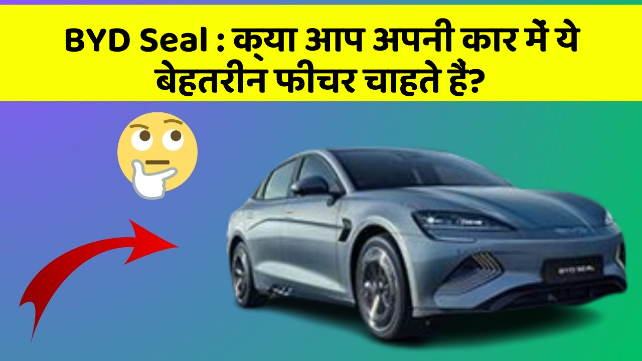 BYD Seal:क्या आप अपनी कार में ये बेहतरीन फीचर चाहते हैं?