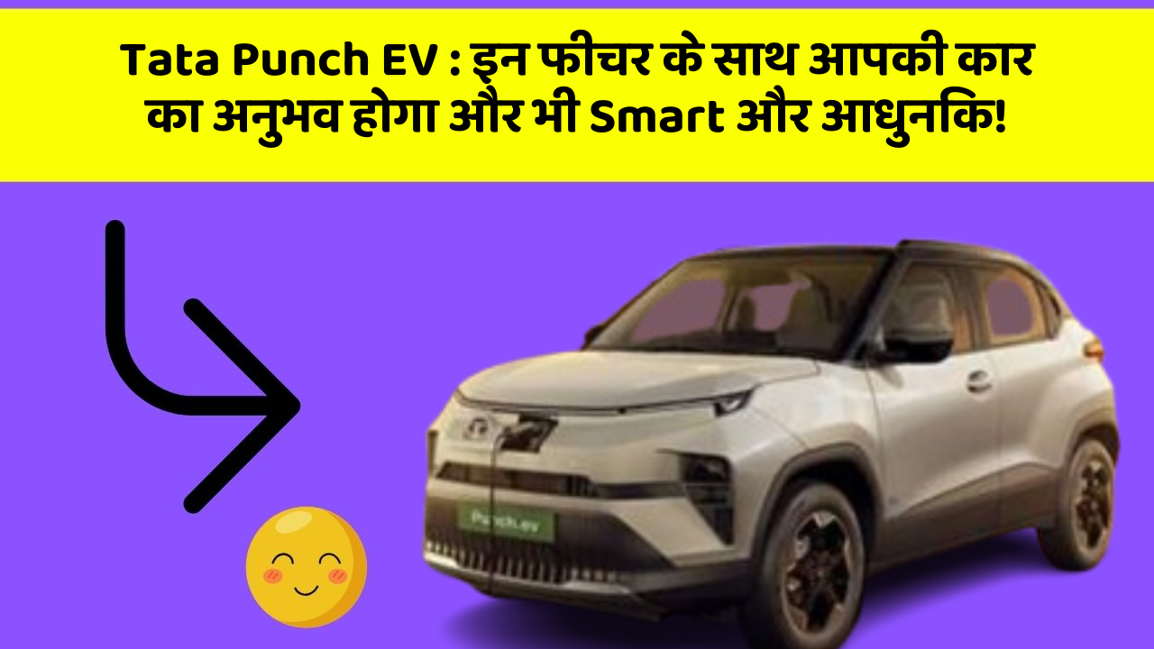 Tata Punch EV:इन फीचर के साथ आपकी कार का अनुभव होगा और भी Smart और आधुनिक!