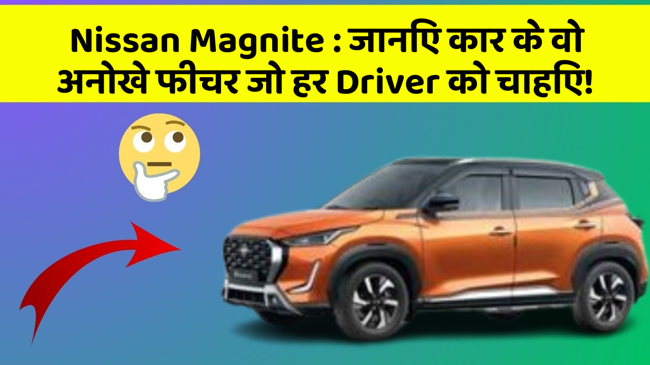 Nissan Magnite : जानिए कार के वो अनोखे फीचर जो हर Driver को चाहिए!