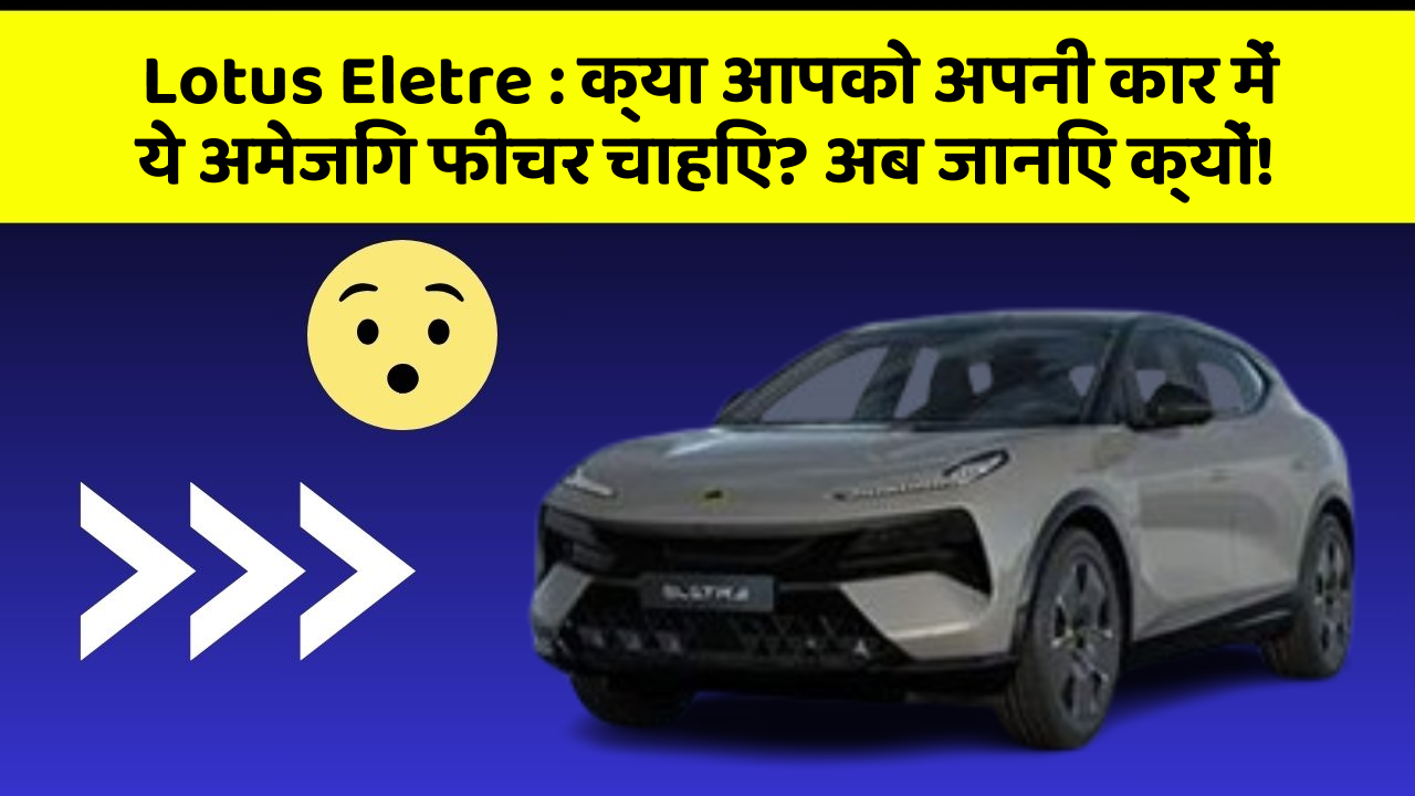 Lotus Eletre: क्या आपको अपनी कार में ये अमेजिंग फीचर चाहिए? अब जानिए क्यों!