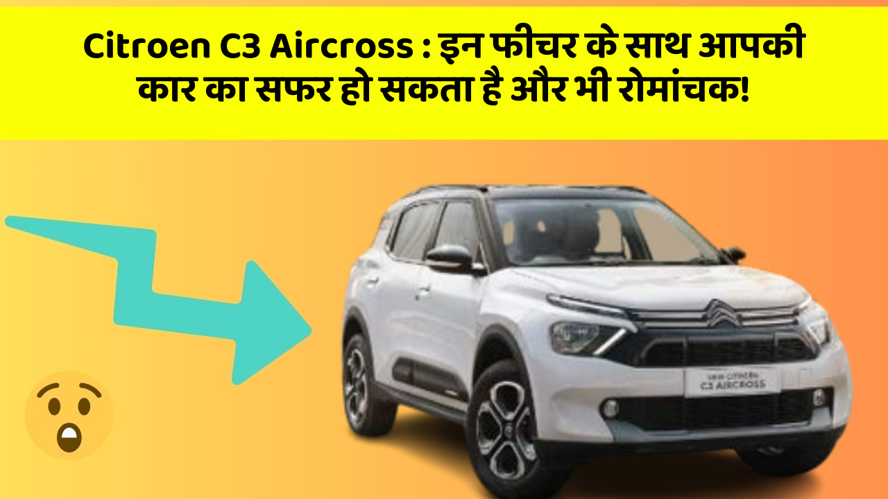 Citroen C3 Aircross : इन फीचर के साथ आपकी कार का सफर हो सकता है और भी रोमांचक!