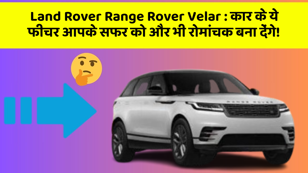 Land Rover Range Rover Velar: कार के ये फीचर आपके सफर को और भी रोमांचक बना देंगे!