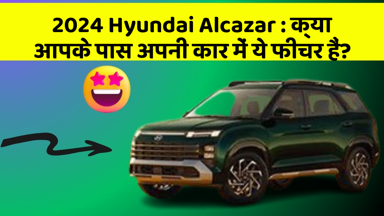 2024 Hyundai Alcazar : क्या आपके पास अपनी कार में ये फीचर हैं?