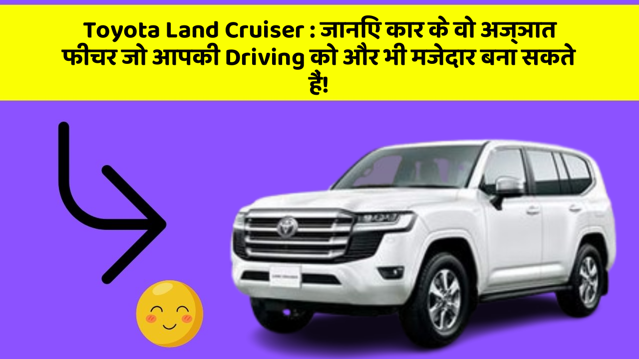 Toyota Land Cruiser : जानिए कार के वो अज्ञात फीचर जो आपकी Driving को और भी मजेदार बना सकते हैं!