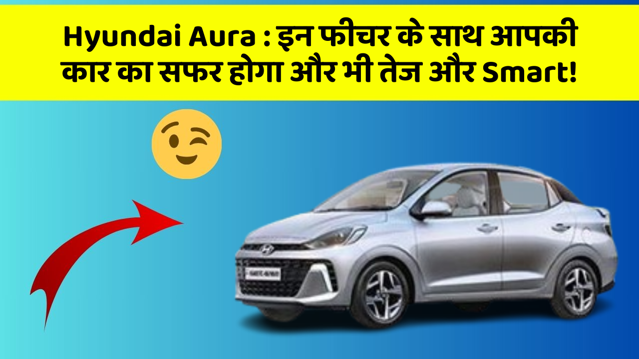 Hyundai Aura: इन फीचर के साथ आपकी कार का सफर होगा और भी तेज और Smart!